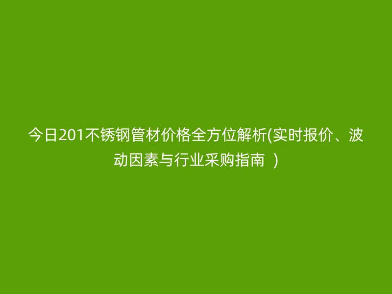 今日201不銹鋼管材價(jià)格全方位解析(實(shí)時(shí)報(bào)價(jià)、波動(dòng)因素與行業(yè)采購(gòu)指南  )