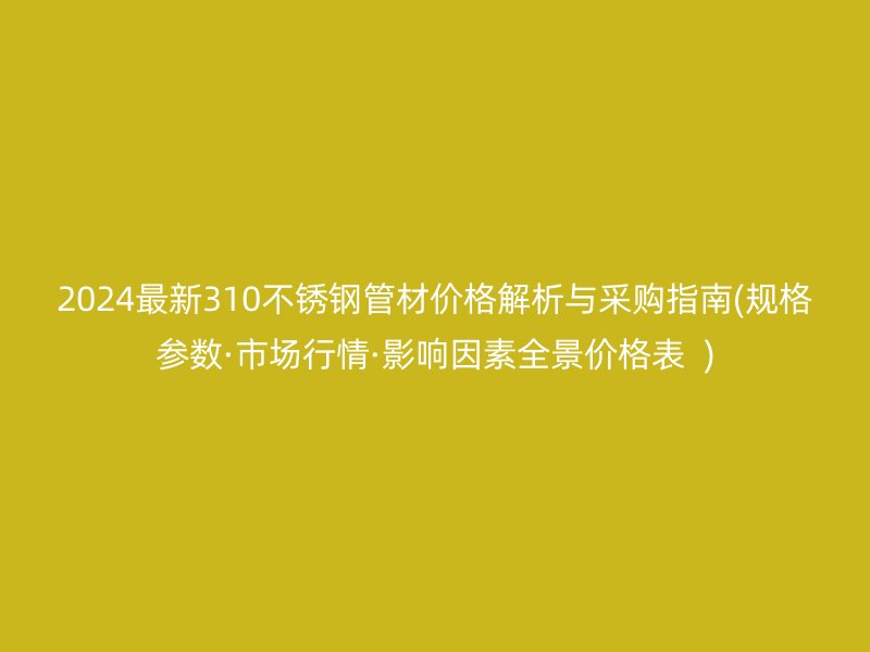 2024最新310不銹鋼管材價(jià)格解析與采購指南(規(guī)格參數(shù)·市場行情·影響因素全景價(jià)格表  )