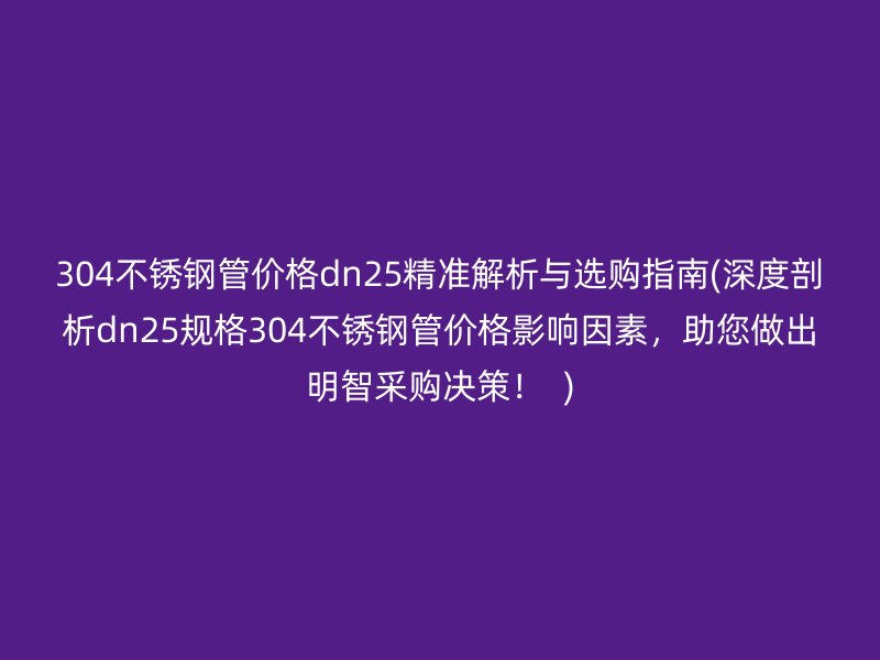 304不銹鋼管價(jià)格dn25精準(zhǔn)解析與選購指南(深度剖析dn25規(guī)格304不銹鋼管價(jià)格影響因素，助您做出明智采購決策！  )