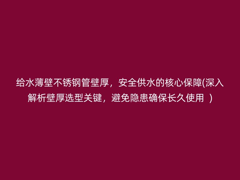 給水薄壁不銹鋼管壁厚，安全供水的核心保障(深入解析壁厚選型關(guān)鍵，避免隱患確保長久使用  )