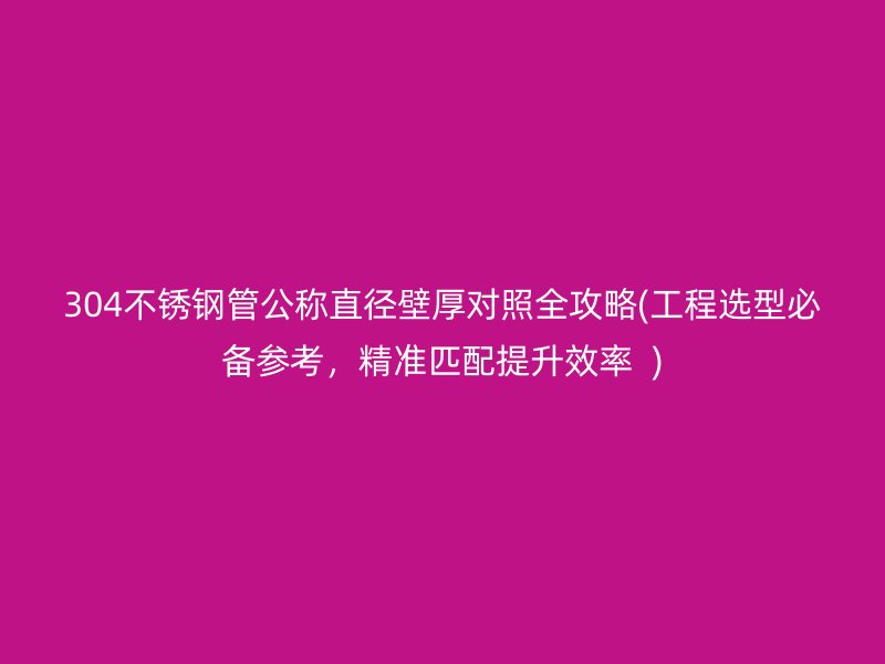 304不銹鋼管公稱直徑壁厚對(duì)照全攻略(工程選型必備參考，精準(zhǔn)匹配提升效率  )