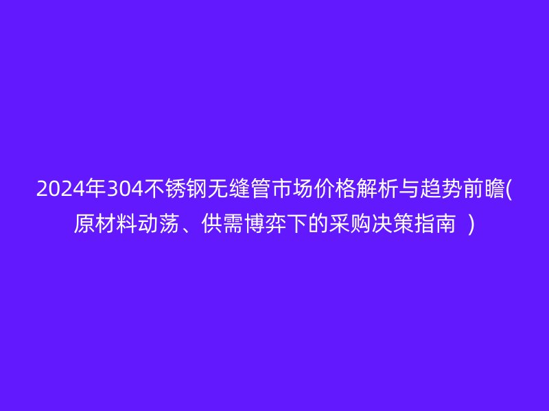 2024年304不銹鋼無縫管市場價(jià)格解析與趨勢前瞻(原材料動(dòng)蕩、供需博弈下的采購決策指南  )
