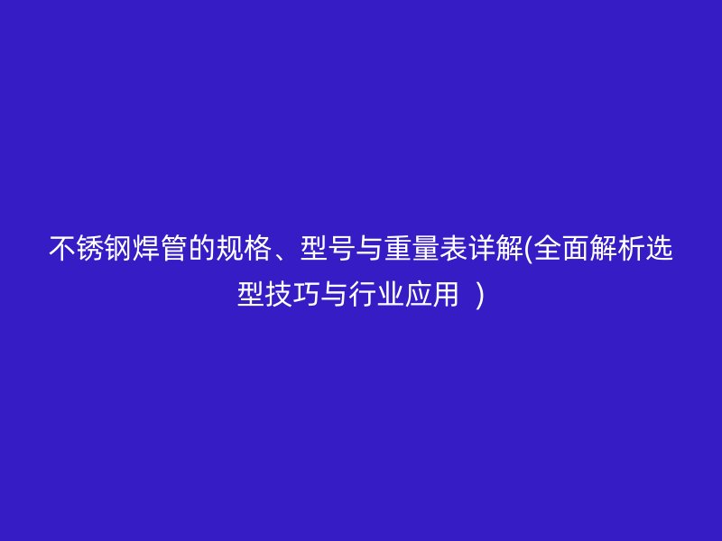 不銹鋼焊管的規(guī)格、型號與重量表詳解(全面解析選型技巧與行業(yè)應用  )