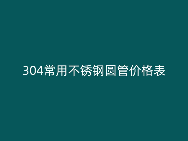 304常用不銹鋼圓管價格表
