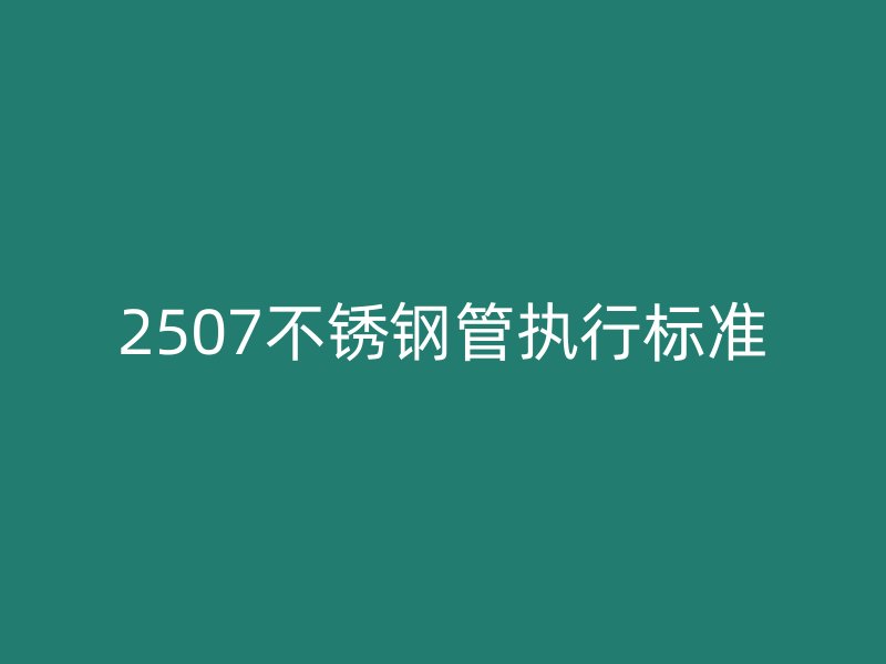 2507不銹鋼管執(zhí)行標準