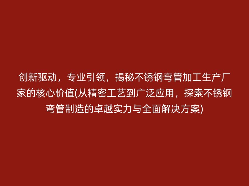 創(chuàng)新驅動，專業(yè)引領，揭秘不銹鋼彎管加工生產(chǎn)廠家的核心價值(從精密工藝到廣泛應用，探索不銹鋼彎管制造的卓越實力與全面解決方案)
