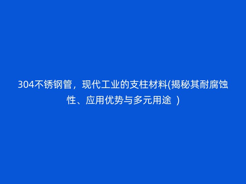 304不銹鋼管，現(xiàn)代工業(yè)的支柱材料(揭秘其耐腐蝕性、應(yīng)用優(yōu)勢(shì)與多元用途  )