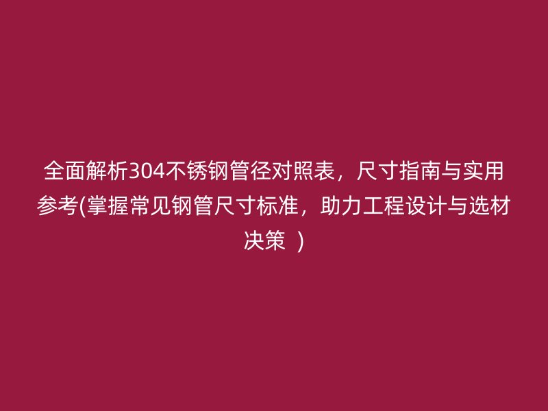 全面解析304不銹鋼管徑對照表，尺寸指南與實用參考(掌握常見鋼管尺寸標準，助力工程設(shè)計與選材決策  )