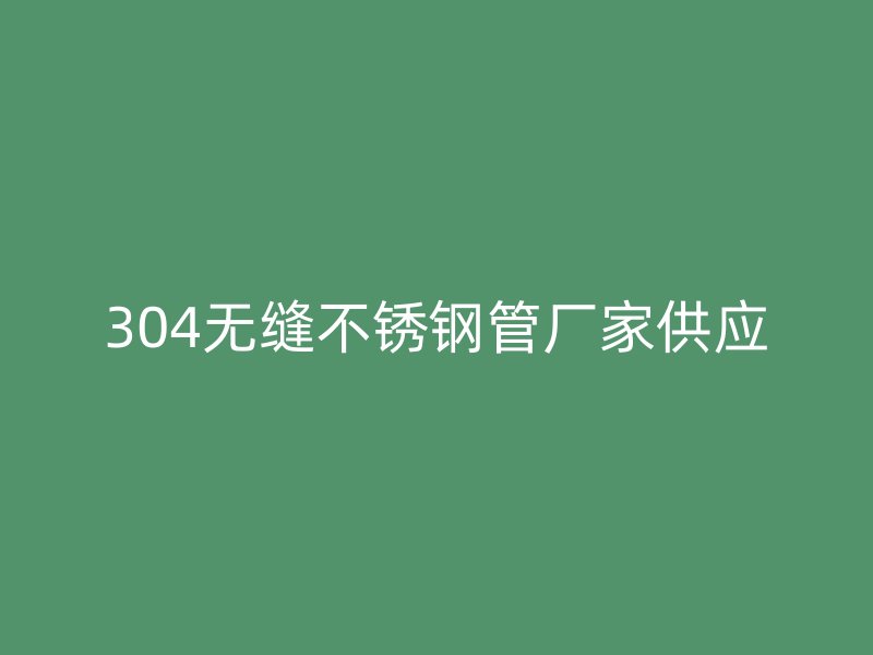 304無縫不銹鋼管廠家供應(yīng)
