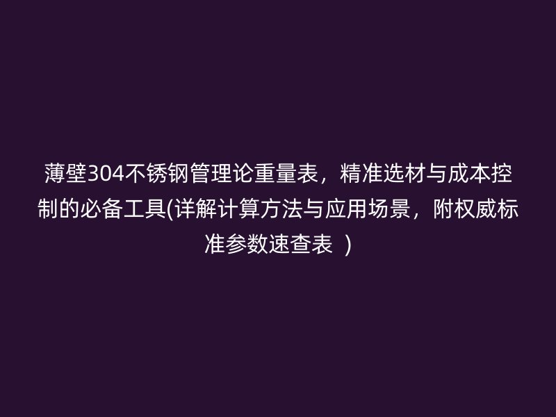 薄壁304不銹鋼管理論重量表，精準(zhǔn)選材與成本控制的必備工具(詳解計算方法與應(yīng)用場景，附權(quán)威標(biāo)準(zhǔn)參數(shù)速查表  )