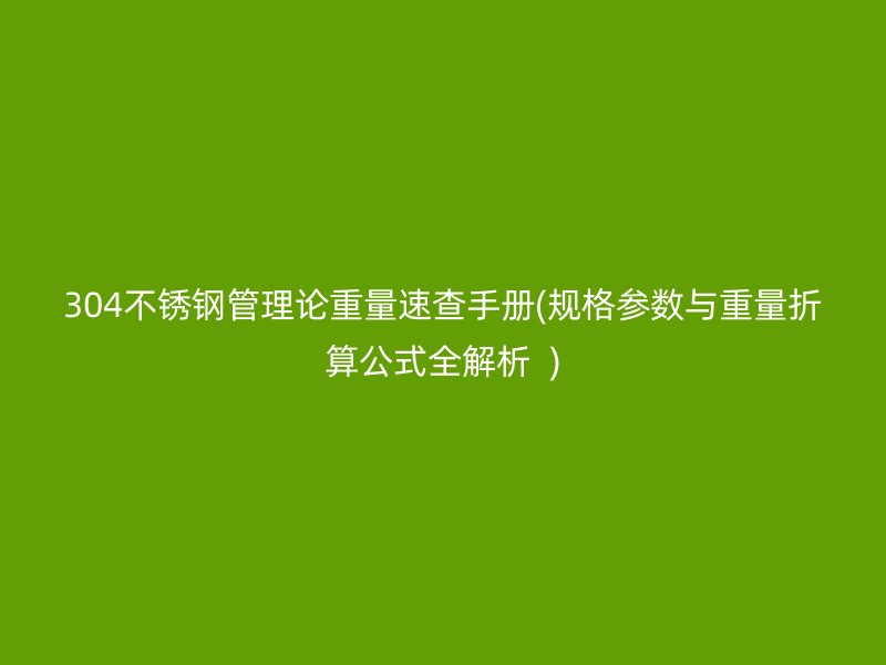 304不銹鋼管理論重量速查手冊(規(guī)格參數與重量折算公式全解析  )