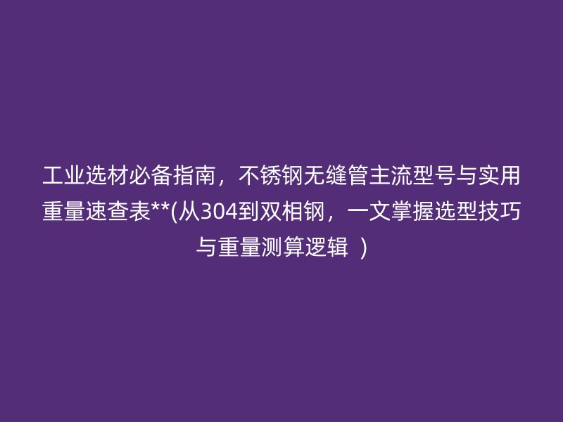 工業(yè)選材必備指南，不銹鋼無縫管主流型號與實用重量速查表**(從304到雙相鋼，一文掌握選型技巧與重量測算邏輯  )