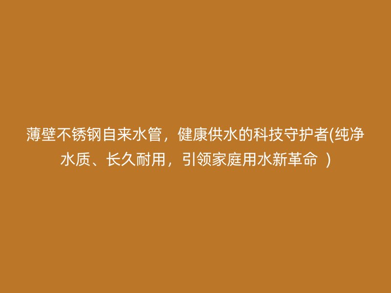 薄壁不銹鋼自來水管，健康供水的科技守護者(純凈水質、長久耐用，引領家庭用水新革命  )