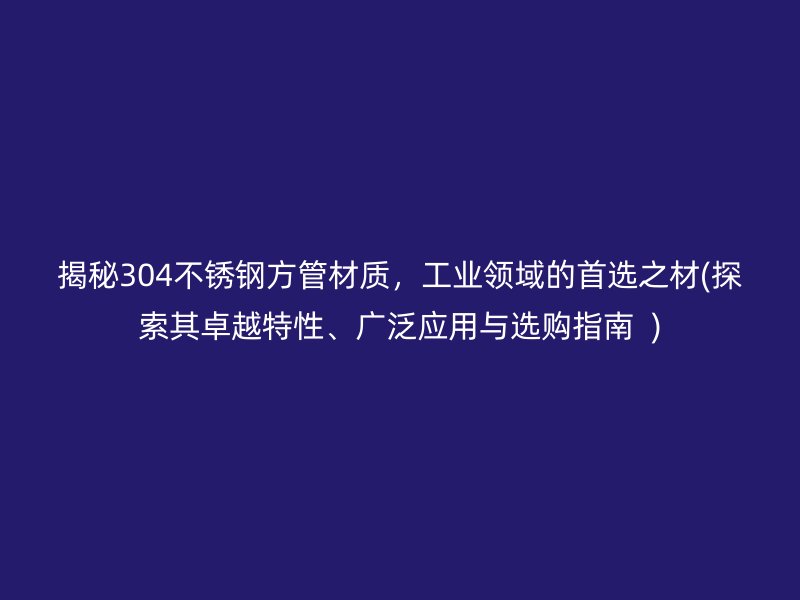 揭秘304不銹鋼方管材質(zhì)，工業(yè)領域的首選之材(探索其卓越特性、廣泛應用與選購指南  )