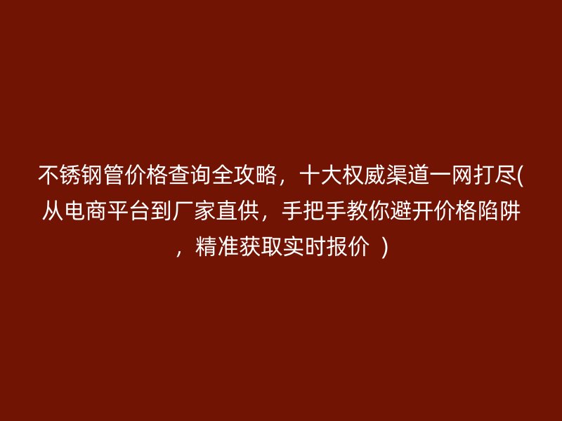 不銹鋼管價格查詢?nèi)ヂ?，十大權威渠道一網(wǎng)打盡(從電商平臺到廠家直供，手把手教你避開價格陷阱，精準獲取實時報價  )