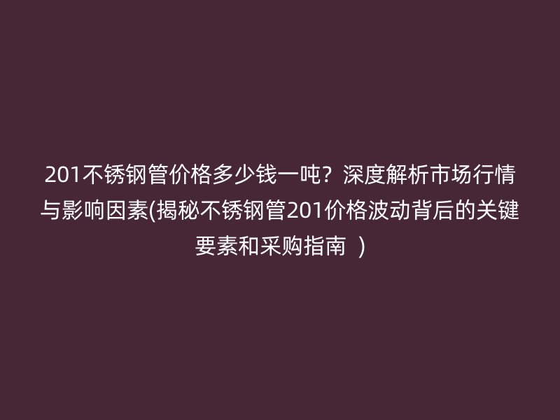 201不銹鋼管價格多少錢一噸？深度解析市場行情與影響因素(揭秘不銹鋼管201價格波動背后的關鍵要素和采購指南  )