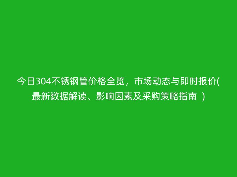 今日304不銹鋼管價(jià)格全覽，市場(chǎng)動(dòng)態(tài)與即時(shí)報(bào)價(jià)(最新數(shù)據(jù)解讀、影響因素及采購(gòu)策略指南  )