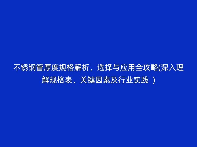 不銹鋼管厚度規(guī)格解析，選擇與應(yīng)用全攻略(深入理解規(guī)格表、關(guān)鍵因素及行業(yè)實(shí)踐  )