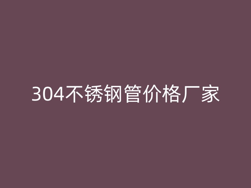 304不銹鋼管價(jià)格廠家