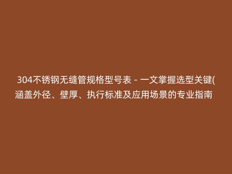 304不銹鋼無縫管規(guī)格型號(hào)表 - 一文掌握選型關(guān)鍵(涵蓋外徑、壁厚、執(zhí)行標(biāo)準(zhǔn)及應(yīng)用場景的專業(yè)指南  )