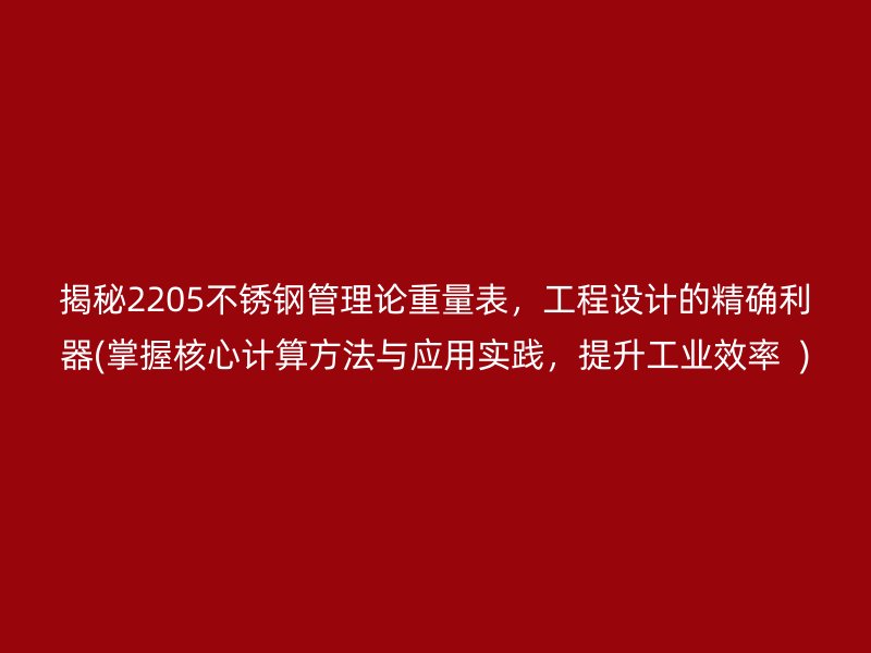 揭秘2205不銹鋼管理論重量表，工程設計的精確利器(掌握核心計算方法與應用實踐，提升工業(yè)效率  )