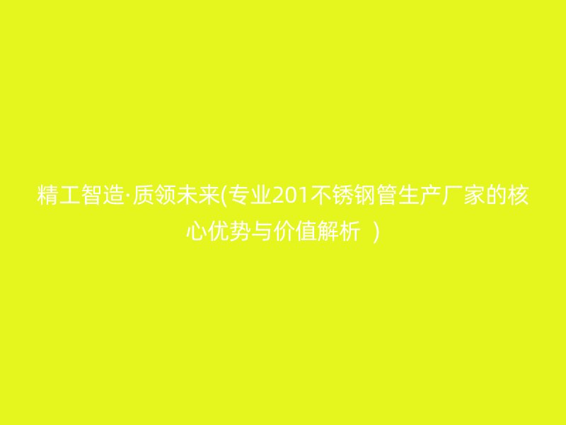 精工智造·質領未來(專業(yè)201不銹鋼管生產廠家的核心優(yōu)勢與價值解析  )