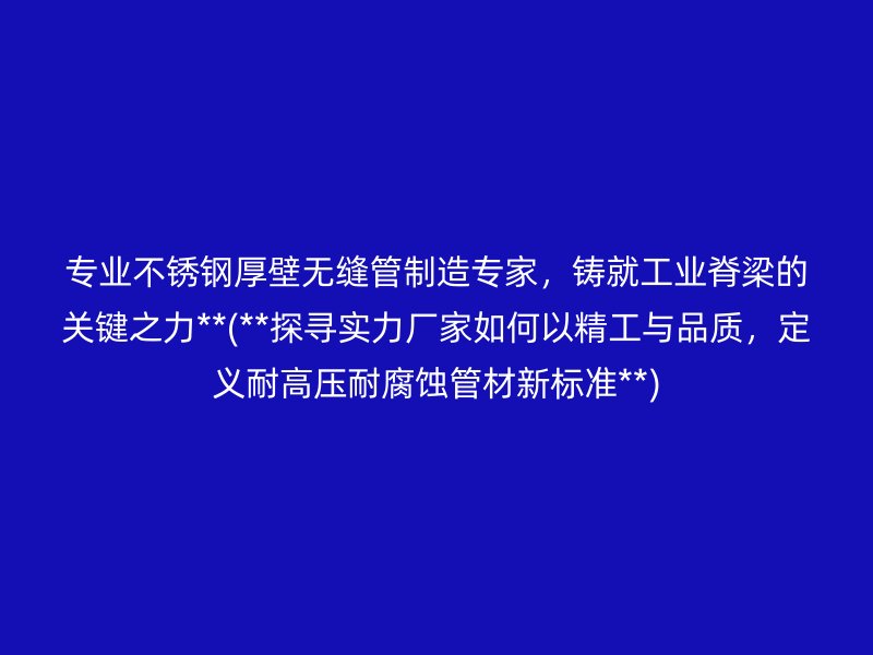 專業(yè)不銹鋼厚壁無縫管制造專家，鑄就工業(yè)脊梁的關鍵之力**(**探尋實力廠家如何以精工與品質，定義耐高壓耐腐蝕管材新標準**)