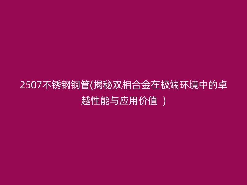 2507不銹鋼鋼管(揭秘雙相合金在極端環(huán)境中的卓越性能與應用價值  )