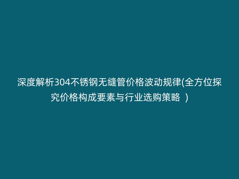 深度解析304不銹鋼無縫管價格波動規(guī)律(全方位探究價格構(gòu)成要素與行業(yè)選購策略  )
