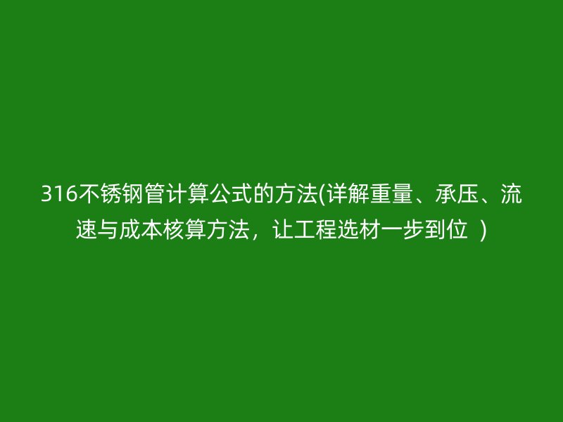 316不銹鋼管計算公式的方法(詳解重量、承壓、流速與成本核算方法，讓工程選材一步到位  )