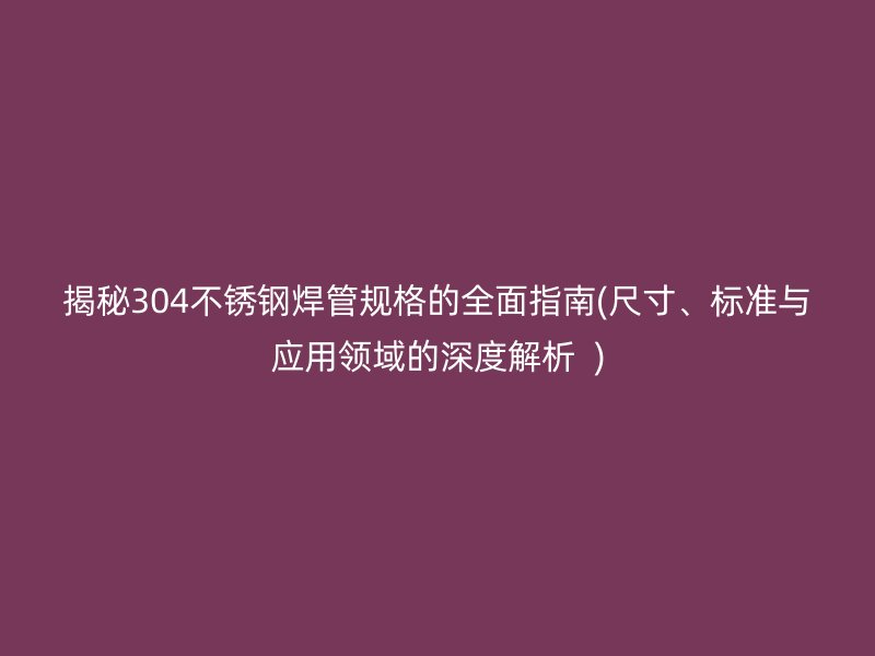 揭秘304不銹鋼焊管規(guī)格的全面指南(尺寸、標(biāo)準(zhǔn)與應(yīng)用領(lǐng)域的深度解析  )