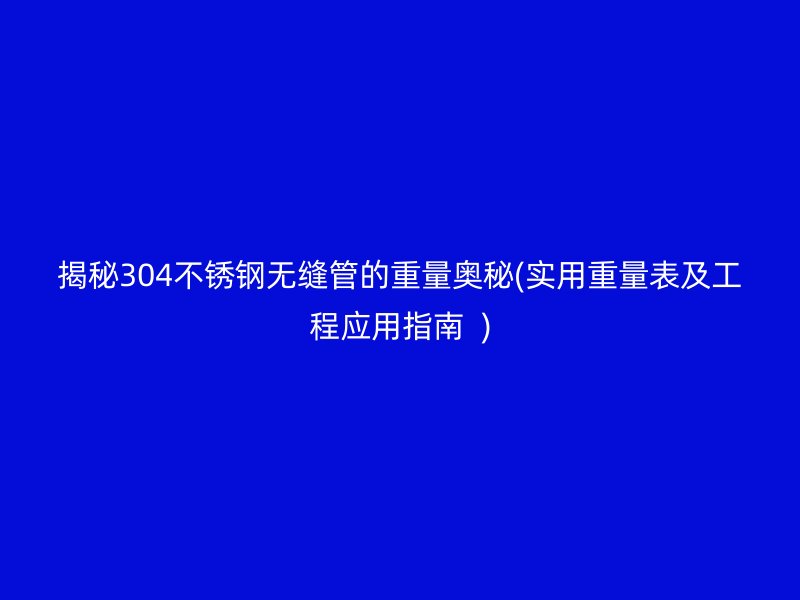 揭秘304不銹鋼無縫管的重量奧秘(實用重量表及工程應(yīng)用指南  )