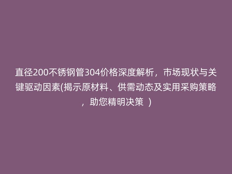直徑200不銹鋼管304價(jià)格深度解析，市場(chǎng)現(xiàn)狀與關(guān)鍵驅(qū)動(dòng)因素(揭示原材料、供需動(dòng)態(tài)及實(shí)用采購(gòu)策略，助您精明決策  )
