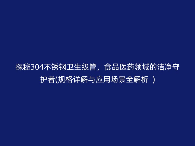 探秘304不銹鋼衛(wèi)生級管，食品醫(yī)藥領(lǐng)域的潔凈守護(hù)者(規(guī)格詳解與應(yīng)用場景全解析  )