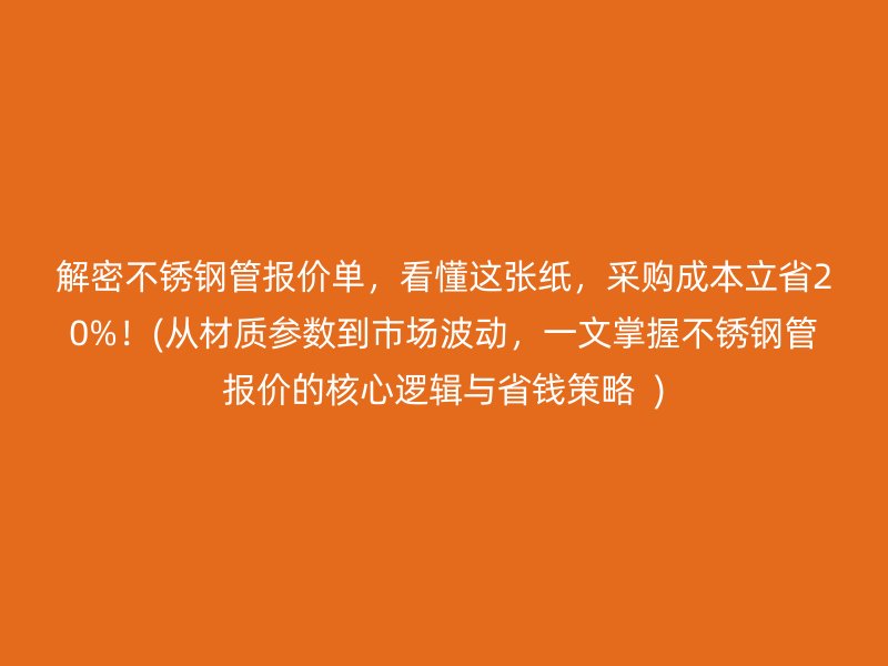 解密不銹鋼管報(bào)價(jià)單，看懂這張紙，采購(gòu)成本立省20%！(從材質(zhì)參數(shù)到市場(chǎng)波動(dòng)，一文掌握不銹鋼管報(bào)價(jià)的核心邏輯與省錢(qián)策略  )