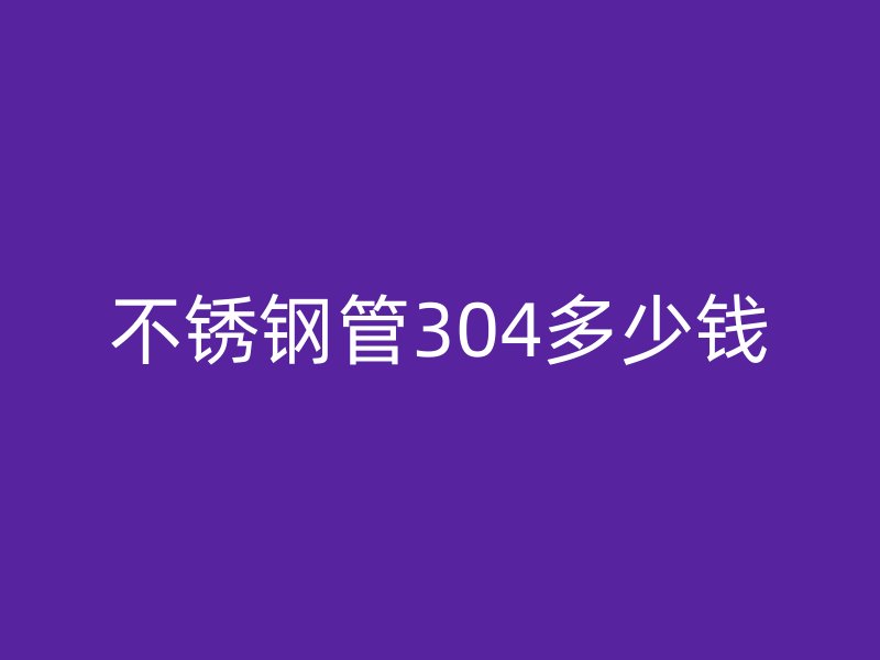 不銹鋼管304多少錢