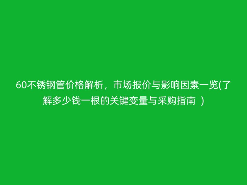 60不銹鋼管價格解析，市場報價與影響因素一覽(了解多少錢一根的關(guān)鍵變量與采購指南  )