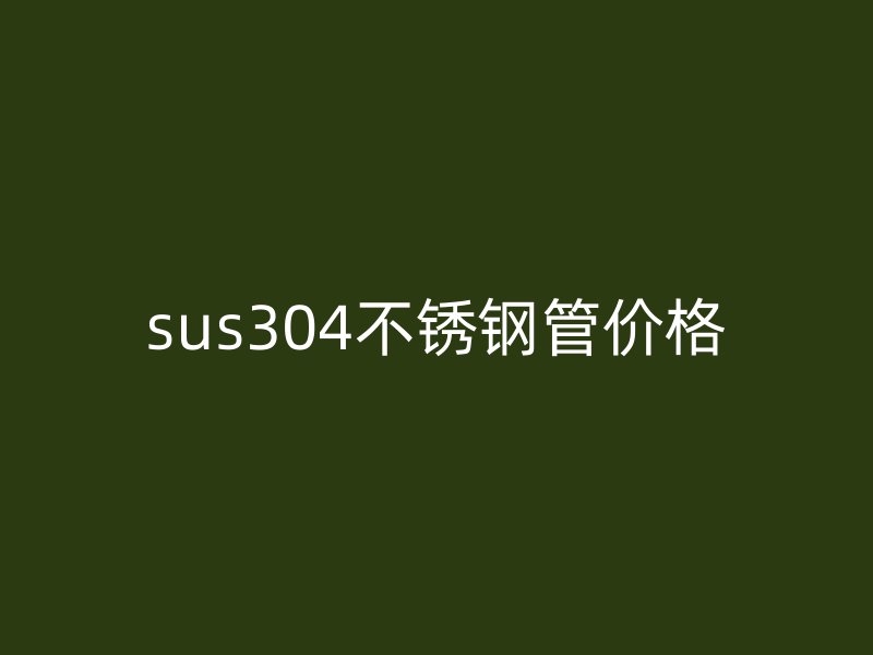 sus304不銹鋼管價格