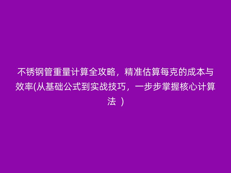 不銹鋼管重量計算全攻略，精準估算每克的成本與效率(從基礎公式到實戰(zhàn)技巧，一步步掌握核心計算法  )