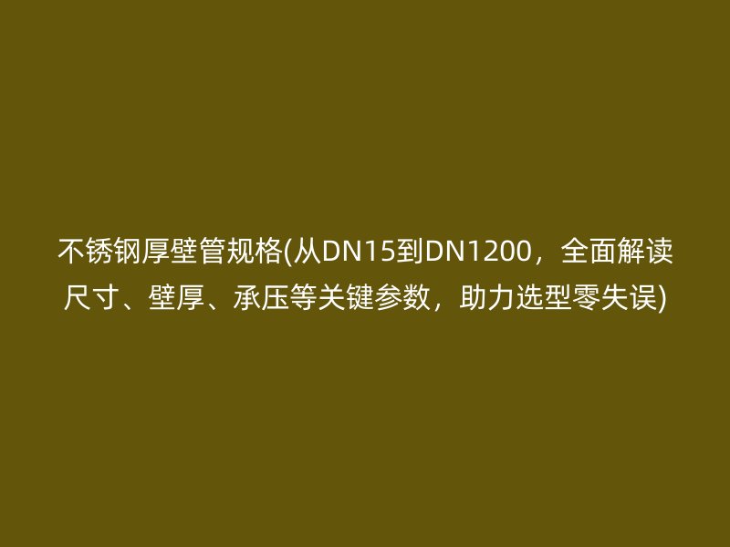不銹鋼厚壁管規(guī)格(從DN15到DN1200，全面解讀尺寸、壁厚、承壓等關(guān)鍵參數(shù)，助力選型零失誤)