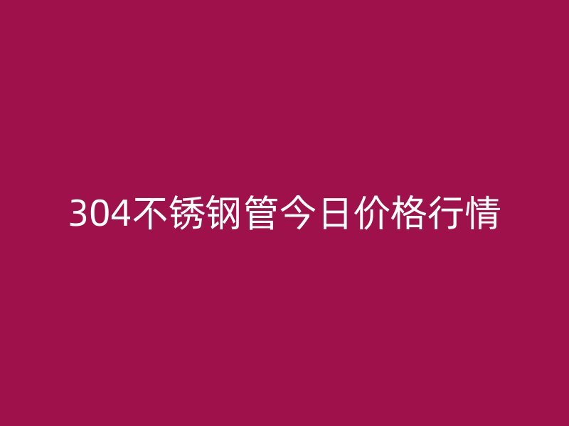 304不銹鋼管今日價格行情