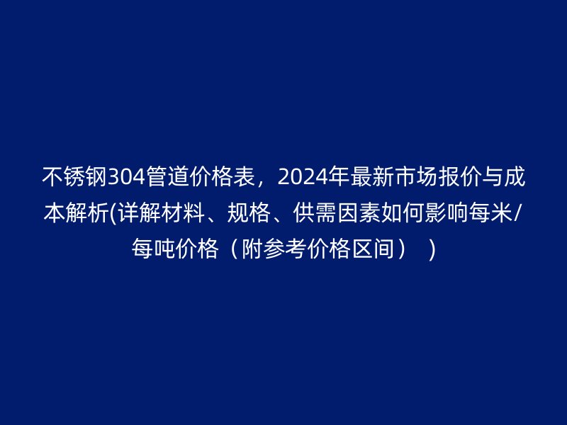 不銹鋼304管道價(jià)格表，2024年最新市場報(bào)價(jià)與成本解析(詳解材料、規(guī)格、供需因素如何影響每米/每噸價(jià)格（附參考價(jià)格區(qū)間）  )
