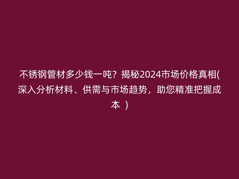不銹鋼管材多少錢一噸？揭秘2024市場價(jià)格真相(深入分析材料、供需與市場趨勢，助您精準(zhǔn)把握成本  )