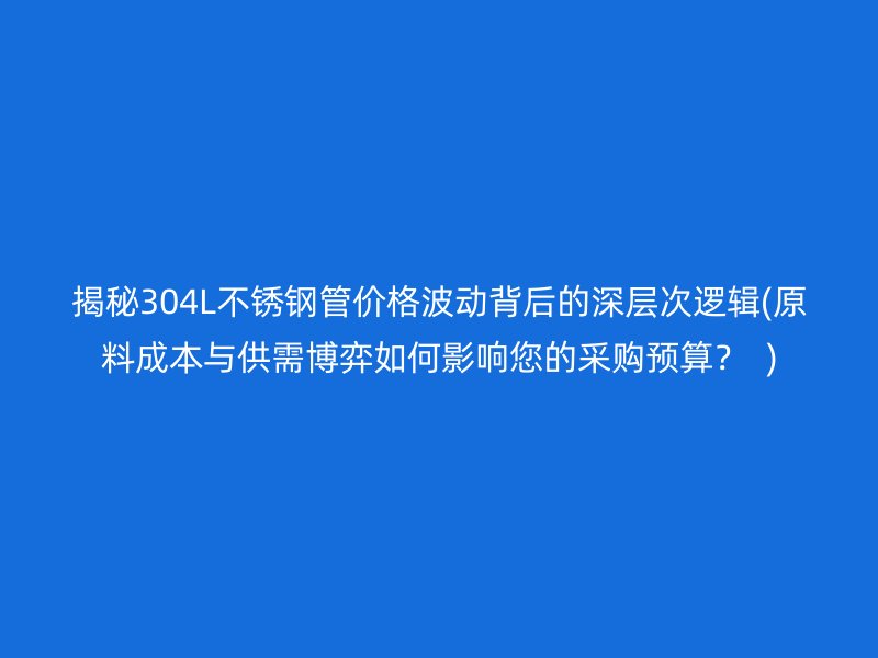 揭秘304L不銹鋼管價格波動背后的深層次邏輯(原料成本與供需博弈如何影響您的采購預算？  )