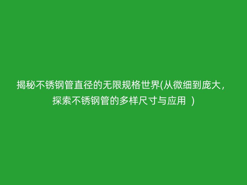 揭秘不銹鋼管直徑的無限規(guī)格世界(從微細到龐大，探索不銹鋼管的多樣尺寸與應用  )