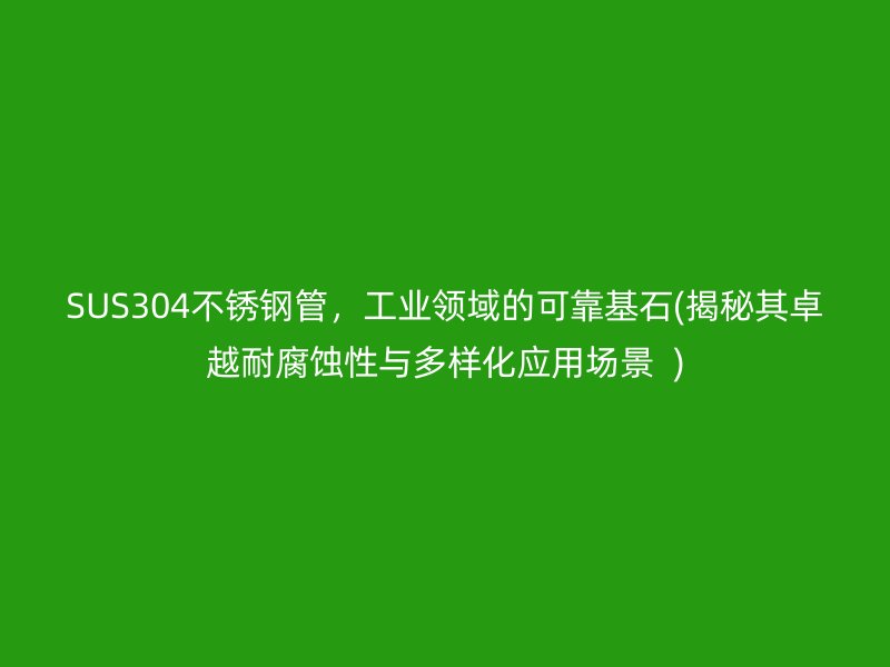 SUS304不銹鋼管，工業(yè)領域的可靠基石(揭秘其卓越耐腐蝕性與多樣化應用場景  )