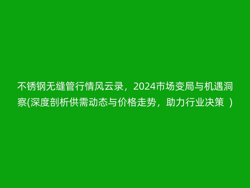 不銹鋼無縫管行情風(fēng)云錄，2024市場(chǎng)變局與機(jī)遇洞察(深度剖析供需動(dòng)態(tài)與價(jià)格走勢(shì)，助力行業(yè)決策  )