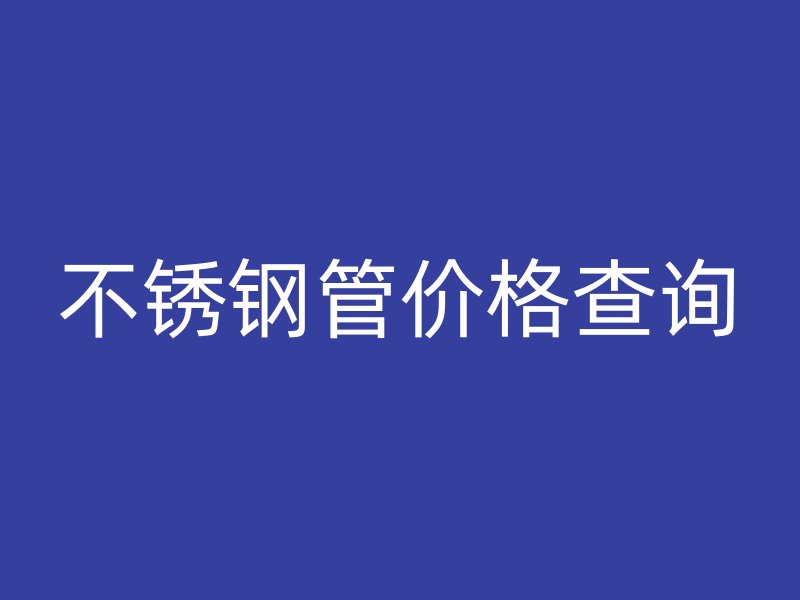 不銹鋼管價格查詢