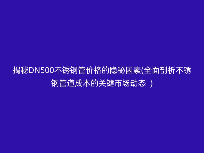 揭秘DN500不銹鋼管價格的隱秘因素(全面剖析不銹鋼管道成本的關(guān)鍵市場動態(tài)  )