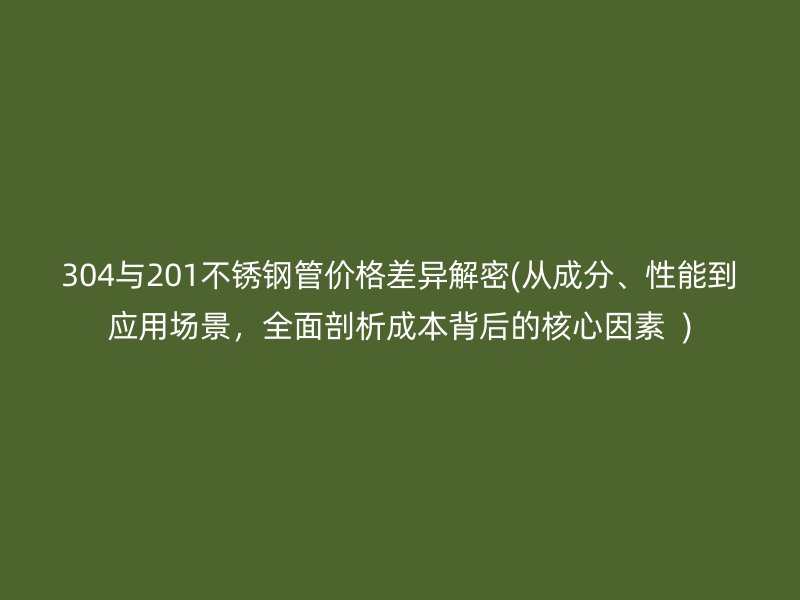 304與201不銹鋼管價格差異解密(從成分、性能到應(yīng)用場景，全面剖析成本背后的核心因素  )